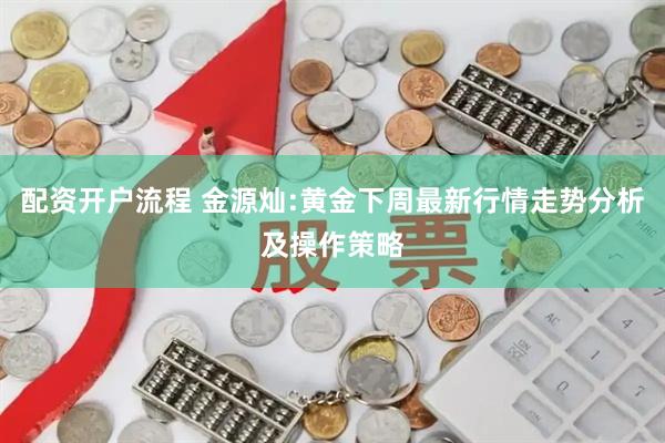 配资开户流程 金源灿:黄金下周最新行情走势分析及操作策略