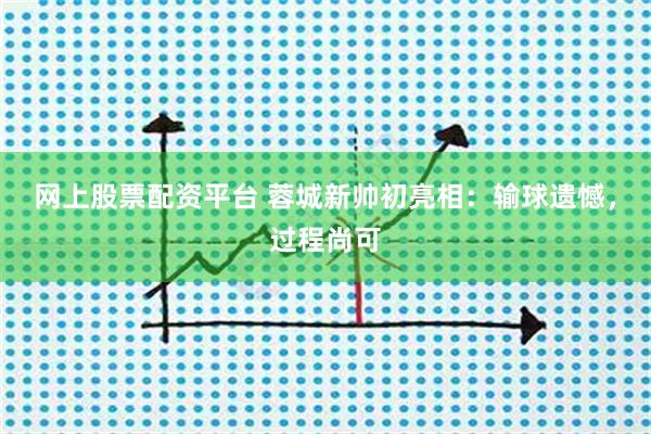 网上股票配资平台 蓉城新帅初亮相：输球遗憾，过程尚可