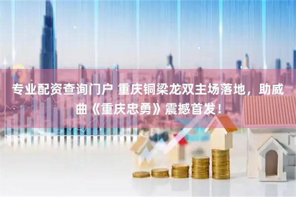 专业配资查询门户 重庆铜梁龙双主场落地，助威曲《重庆忠勇》震撼首发！