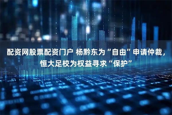 配资网股票配资门户 杨黔东为“自由”申请仲裁，恒大足校为权益寻求“保护”