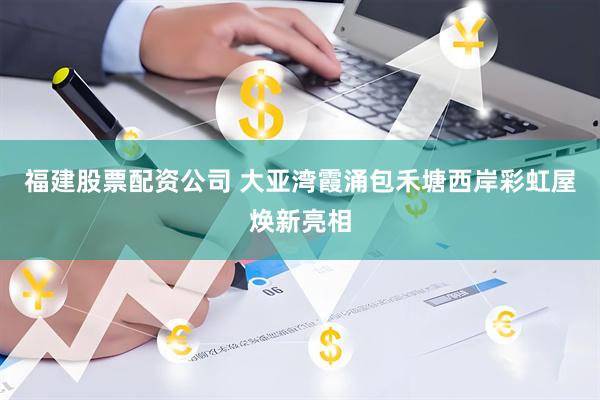福建股票配资公司 大亚湾霞涌包禾塘西岸彩虹屋焕新亮相