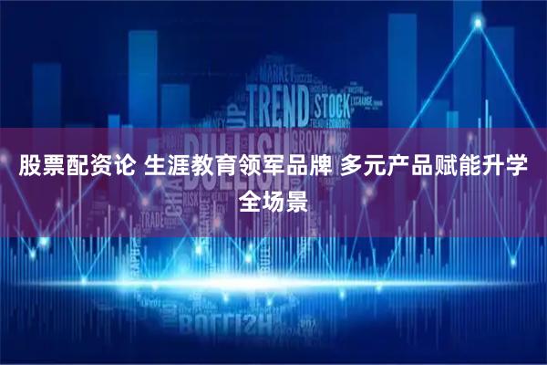 股票配资论 生涯教育领军品牌 多元产品赋能升学全场景
