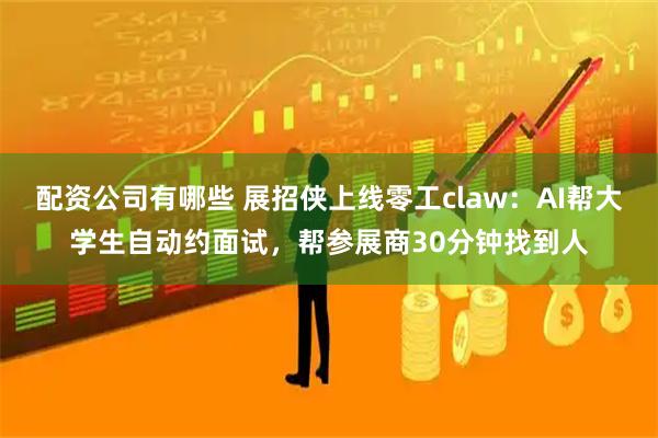 配资公司有哪些 展招侠上线零工claw：AI帮大学生自动约面试，帮参展商30分钟找到人