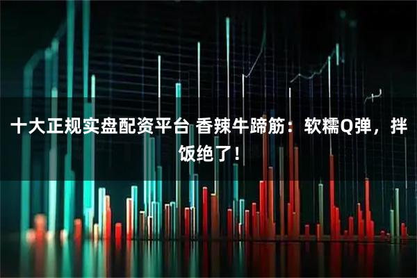 十大正规实盘配资平台 香辣牛蹄筋：软糯Q弹，拌饭绝了！