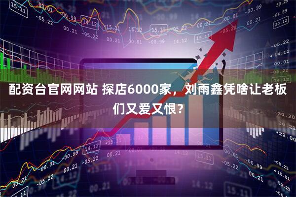 配资台官网网站 探店6000家，刘雨鑫凭啥让老板们又爱又恨？