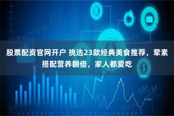 股票配资官网开户 挑选23款经典美食推荐，荤素搭配营养翻倍，家人都爱吃