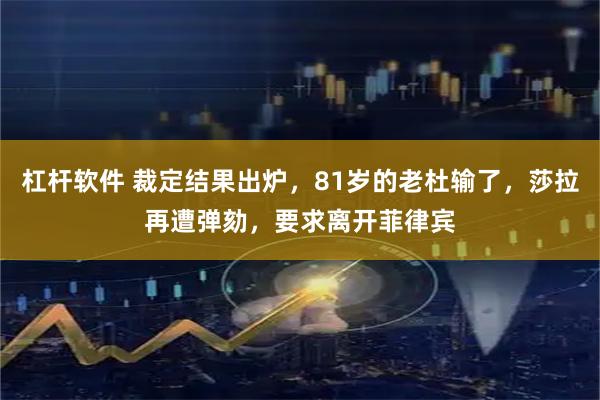 杠杆软件 裁定结果出炉，81岁的老杜输了，莎拉再遭弹劾，要求离开菲律宾