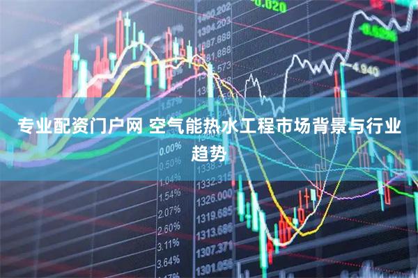 专业配资门户网 空气能热水工程市场背景与行业趋势