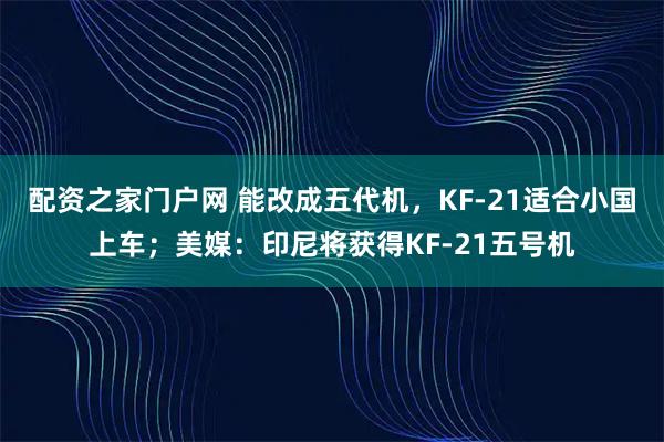 配资之家门户网 能改成五代机，KF-21适合小国上车；美媒：印尼将获得KF-21五号机