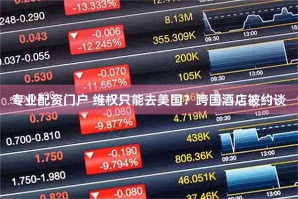 专业配资门户 维权只能去美国？跨国酒店被约谈