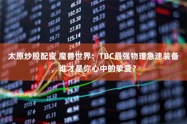 太原炒股配资 魔兽世界：TBC最强物理急速装备，谁才是你心中的挚爱？