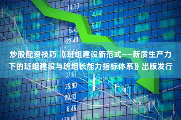 炒股配资技巧 《班组建设新范式——新质生产力下的班组建设与班组长能力指标体系》出版发行