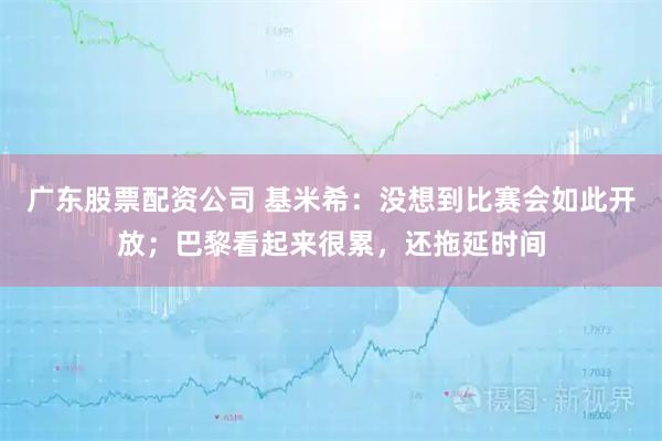 广东股票配资公司 基米希：没想到比赛会如此开放；巴黎看起来很累，还拖延时间
