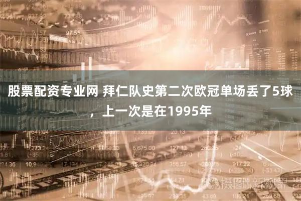 股票配资专业网 拜仁队史第二次欧冠单场丢了5球，上一次是在1995年