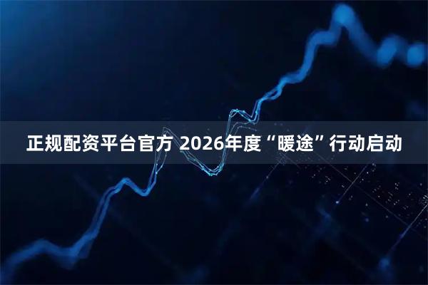 正规配资平台官方 2026年度“暖途”行动启动