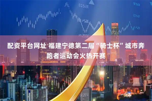 配资平台网址 福建宁德第二届“骑士杯”城市奔跑者运动会火热开赛