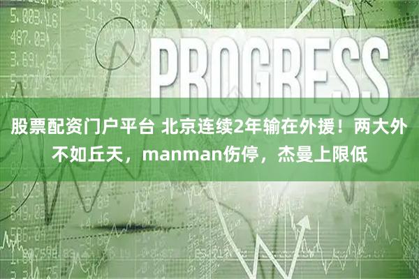 股票配资门户平台 北京连续2年输在外援！两大外不如丘天，manman伤停，杰曼上限低