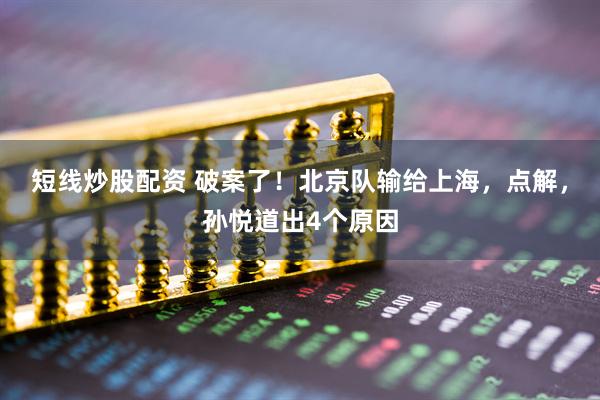 短线炒股配资 破案了！北京队输给上海，点解，孙悦道出4个原因
