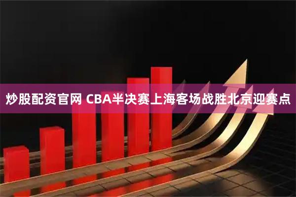炒股配资官网 CBA半决赛上海客场战胜北京迎赛点