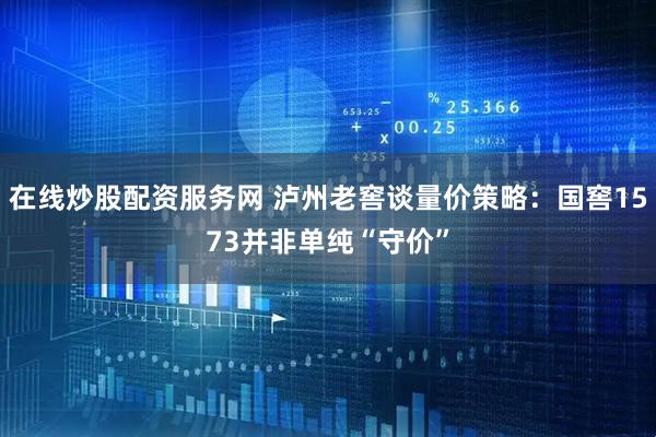 在线炒股配资服务网 泸州老窖谈量价策略：国窖1573并非单纯“守价”