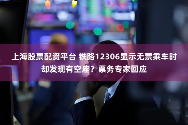 上海股票配资平台 铁路12306显示无票乘车时却发现有空座？票务专家回应