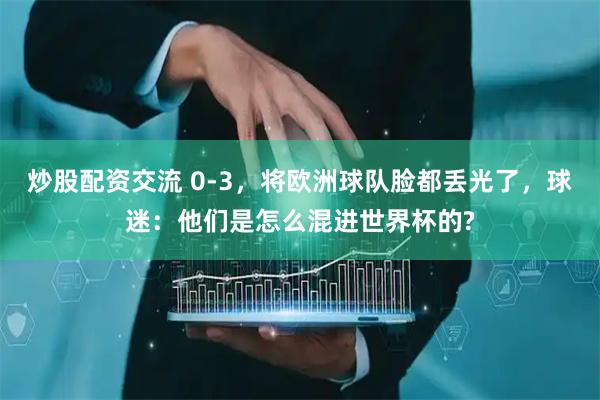 炒股配资交流 0-3，将欧洲球队脸都丢光了，球迷：他们是怎么混进世界杯的?