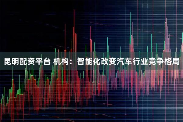 昆明配资平台 机构：智能化改变汽车行业竞争格局