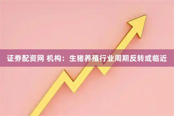 证劵配资网 机构：生猪养殖行业周期反转或临近