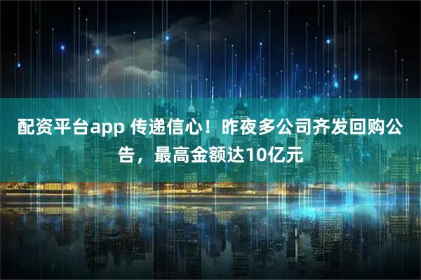 配资平台app 传递信心！昨夜多公司齐发回购公告，最高金额达10亿元